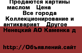 Продаются картины маслом › Цена ­ 8 340 - Все города Коллекционирование и антиквариат » Другое   . Ненецкий АО,Каменка д.